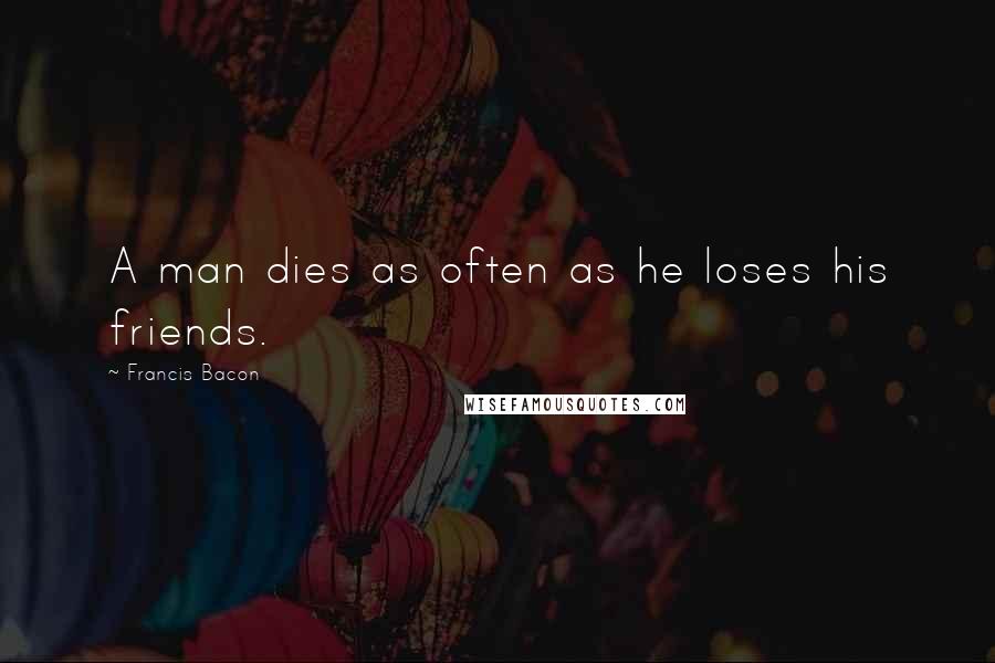 Francis Bacon Quotes: A man dies as often as he loses his friends.