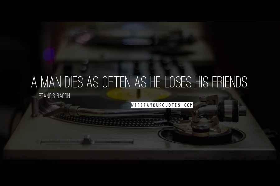 Francis Bacon Quotes: A man dies as often as he loses his friends.