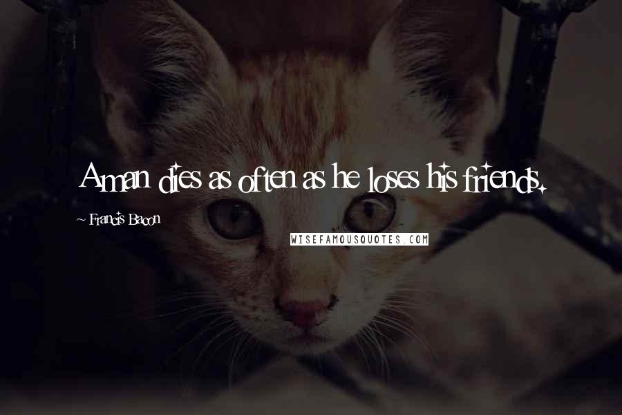 Francis Bacon Quotes: A man dies as often as he loses his friends.