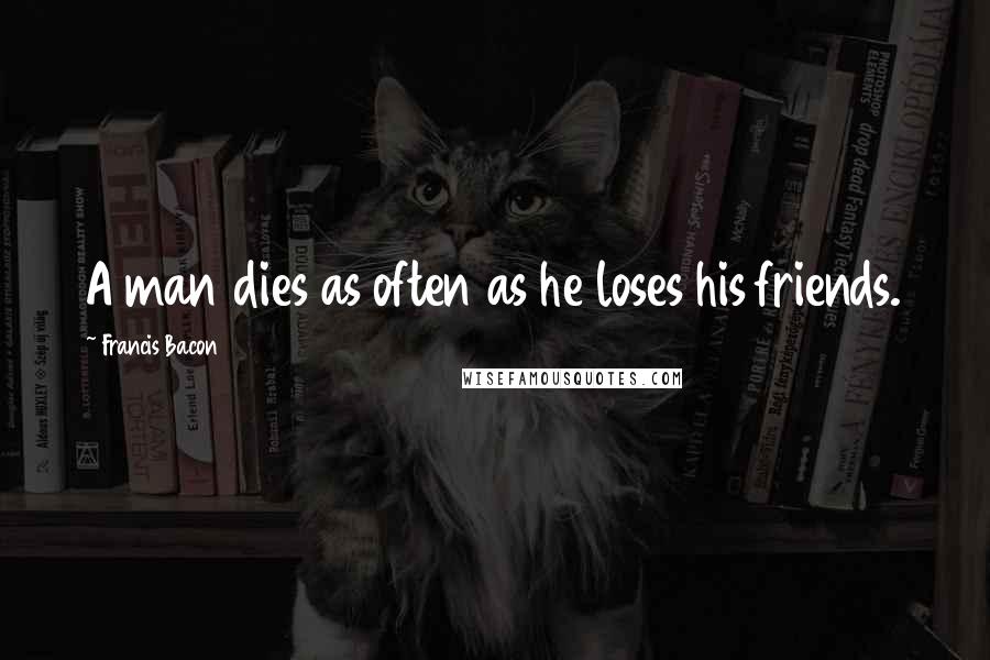 Francis Bacon Quotes: A man dies as often as he loses his friends.