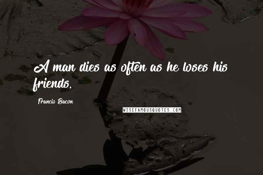 Francis Bacon Quotes: A man dies as often as he loses his friends.