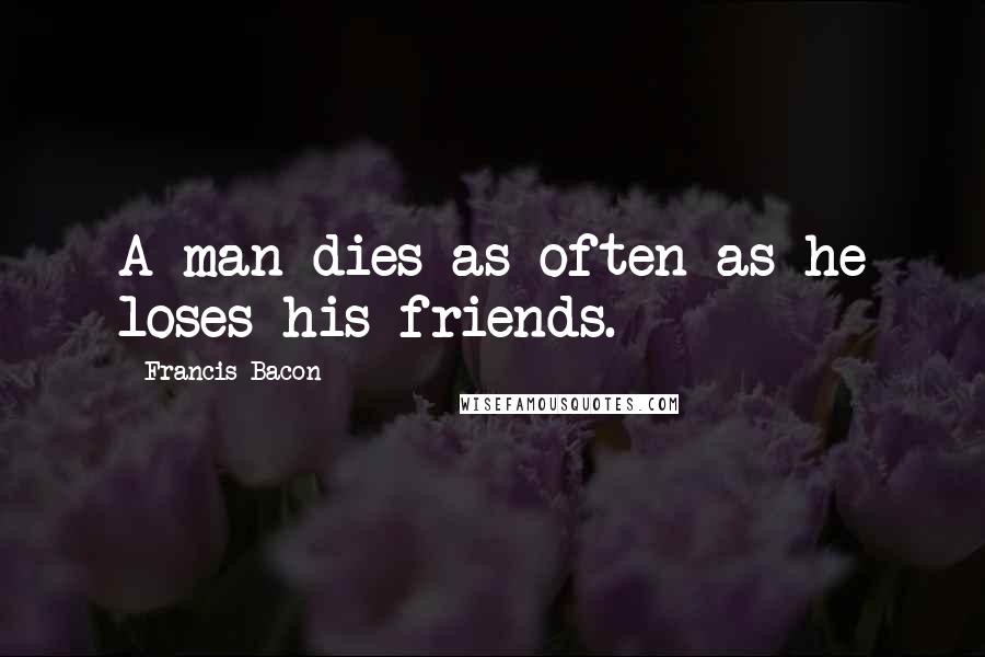 Francis Bacon Quotes: A man dies as often as he loses his friends.