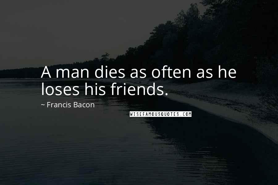 Francis Bacon Quotes: A man dies as often as he loses his friends.