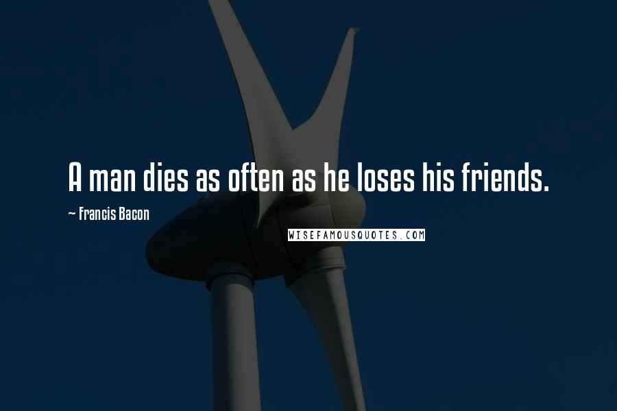 Francis Bacon Quotes: A man dies as often as he loses his friends.