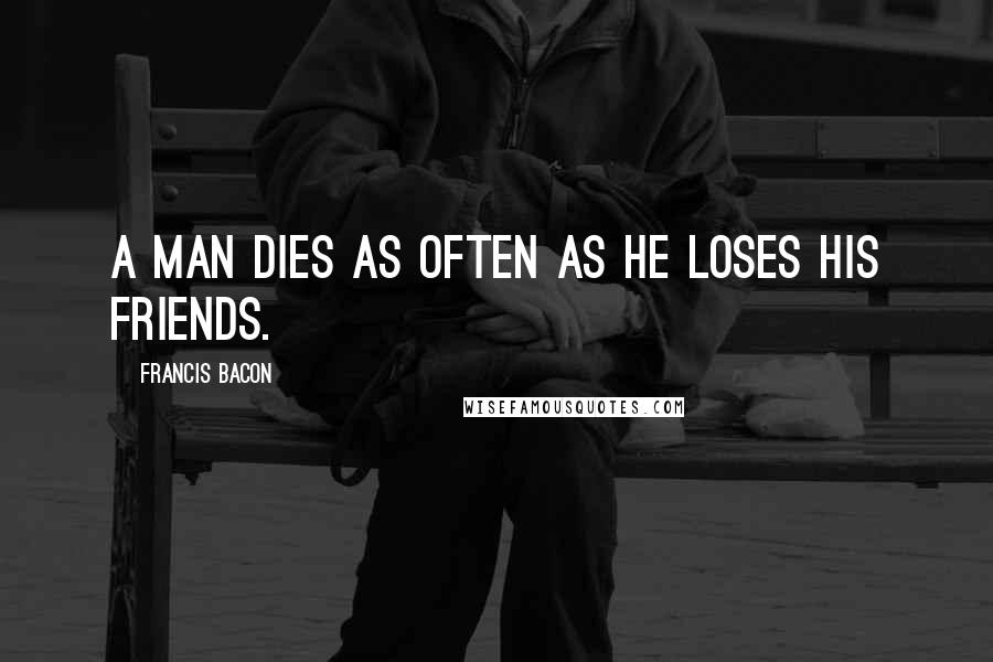 Francis Bacon Quotes: A man dies as often as he loses his friends.