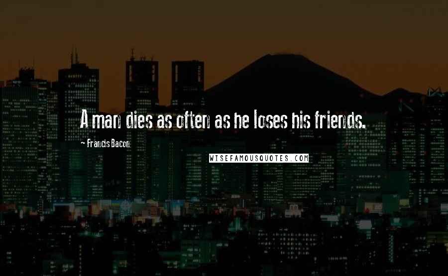 Francis Bacon Quotes: A man dies as often as he loses his friends.