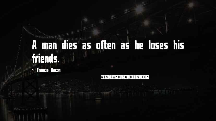 Francis Bacon Quotes: A man dies as often as he loses his friends.