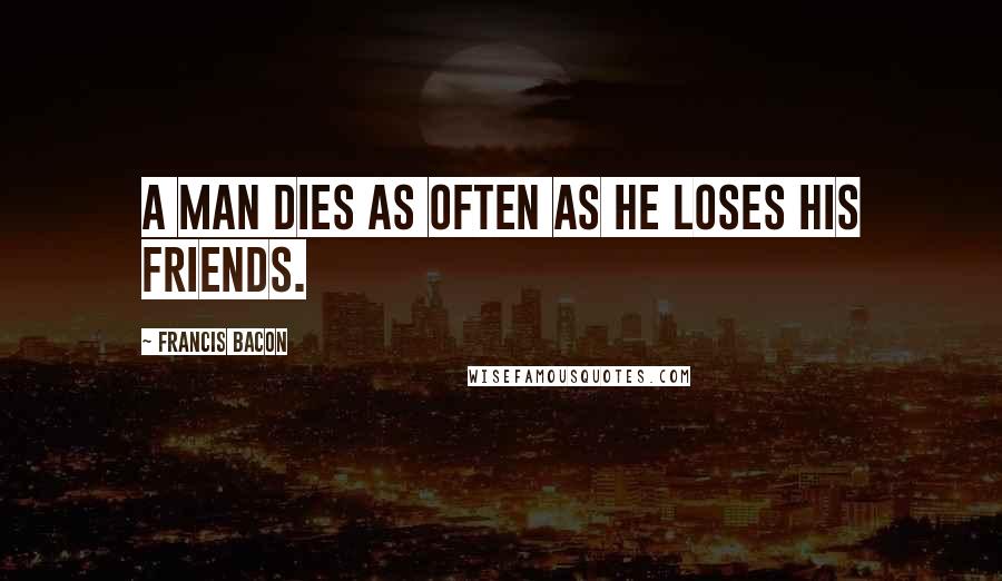 Francis Bacon Quotes: A man dies as often as he loses his friends.