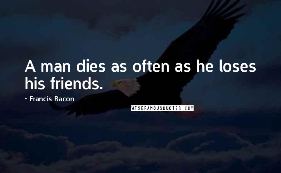 Francis Bacon Quotes: A man dies as often as he loses his friends.