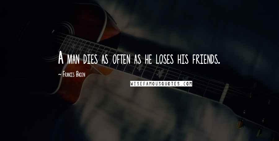 Francis Bacon Quotes: A man dies as often as he loses his friends.