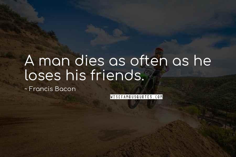 Francis Bacon Quotes: A man dies as often as he loses his friends.
