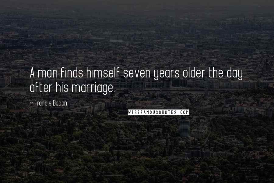 Francis Bacon Quotes: A man finds himself seven years older the day after his marriage.