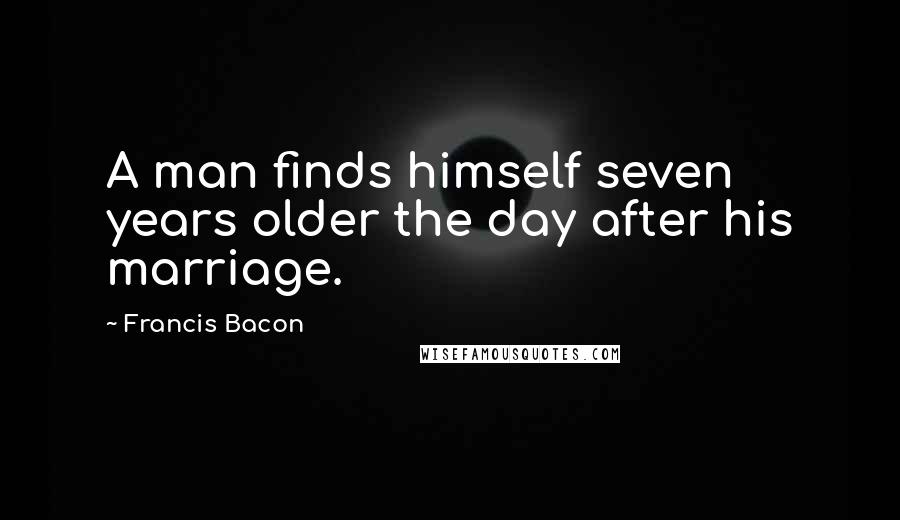 Francis Bacon Quotes: A man finds himself seven years older the day after his marriage.