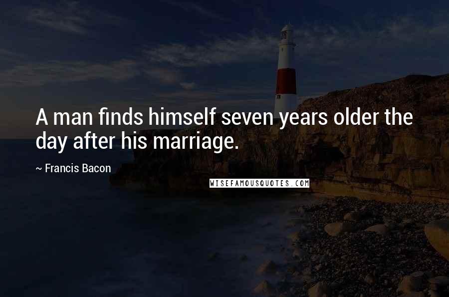 Francis Bacon Quotes: A man finds himself seven years older the day after his marriage.