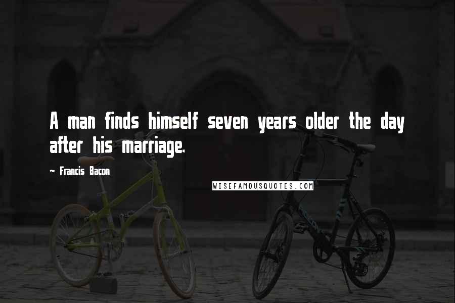 Francis Bacon Quotes: A man finds himself seven years older the day after his marriage.