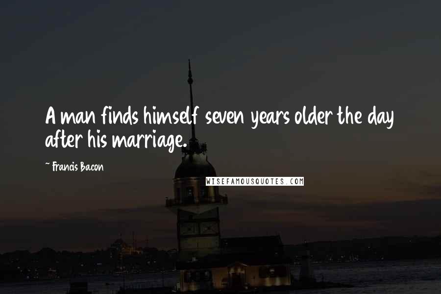 Francis Bacon Quotes: A man finds himself seven years older the day after his marriage.