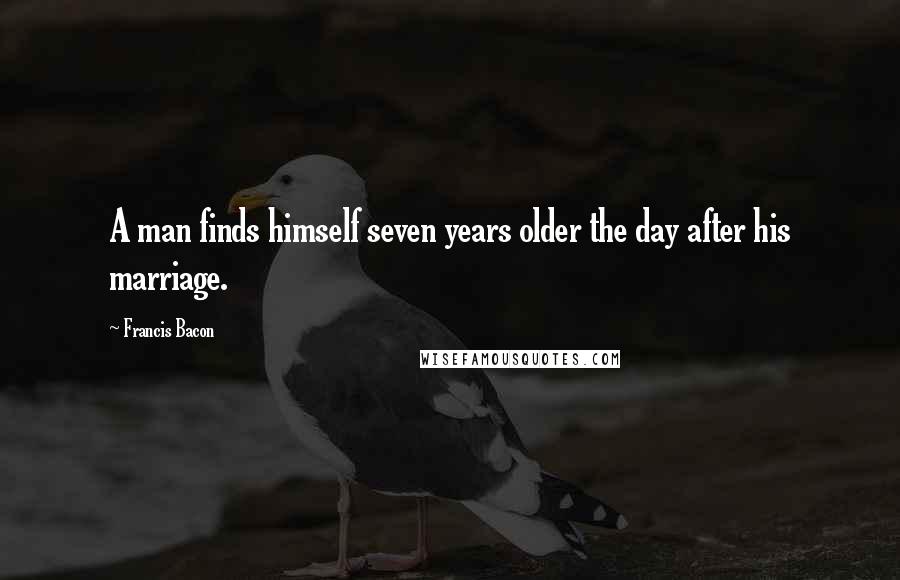 Francis Bacon Quotes: A man finds himself seven years older the day after his marriage.