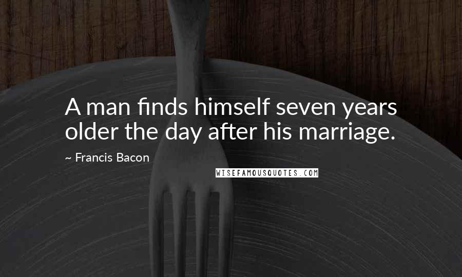 Francis Bacon Quotes: A man finds himself seven years older the day after his marriage.