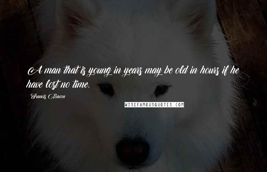 Francis Bacon Quotes: A man that is young in years may be old in hours if he have lost no time.