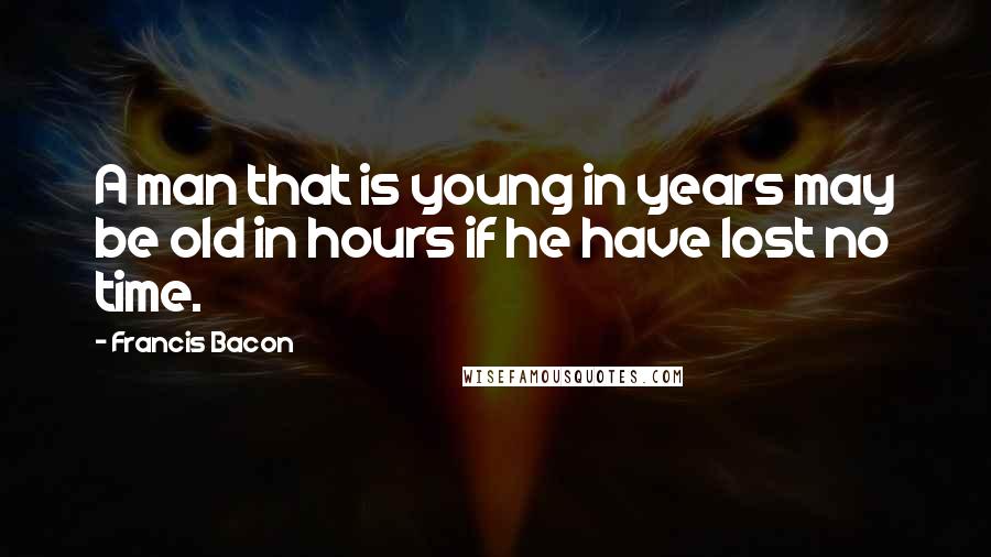 Francis Bacon Quotes: A man that is young in years may be old in hours if he have lost no time.