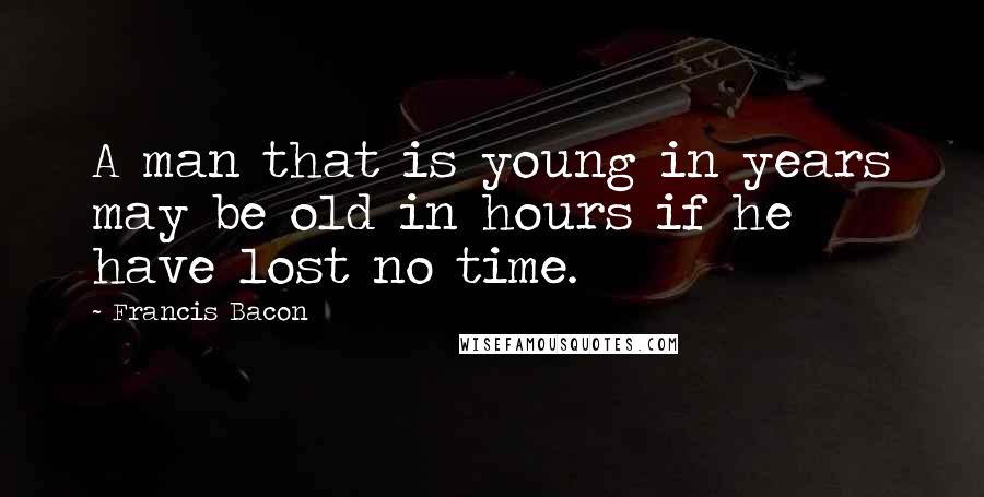 Francis Bacon Quotes: A man that is young in years may be old in hours if he have lost no time.