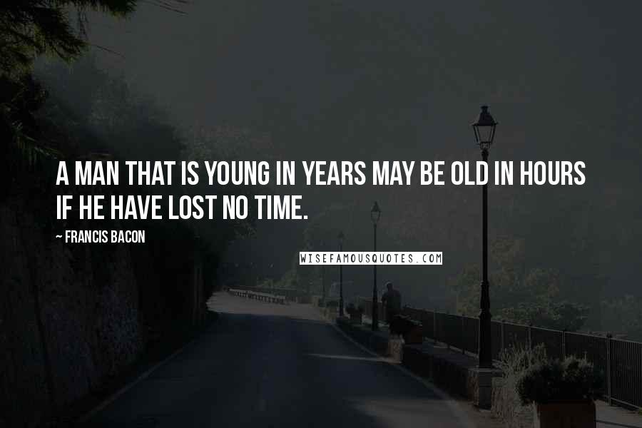 Francis Bacon Quotes: A man that is young in years may be old in hours if he have lost no time.