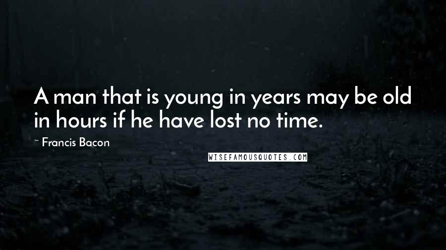 Francis Bacon Quotes: A man that is young in years may be old in hours if he have lost no time.