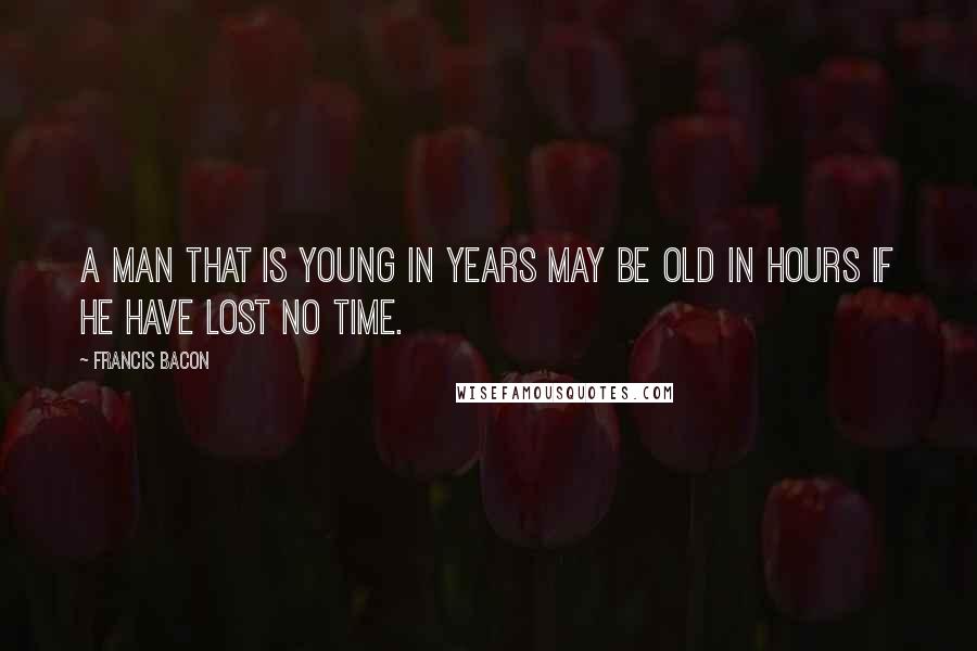 Francis Bacon Quotes: A man that is young in years may be old in hours if he have lost no time.