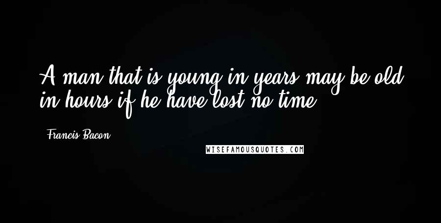 Francis Bacon Quotes: A man that is young in years may be old in hours if he have lost no time.