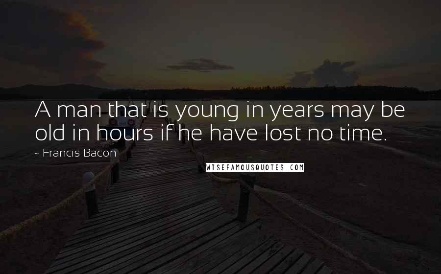 Francis Bacon Quotes: A man that is young in years may be old in hours if he have lost no time.