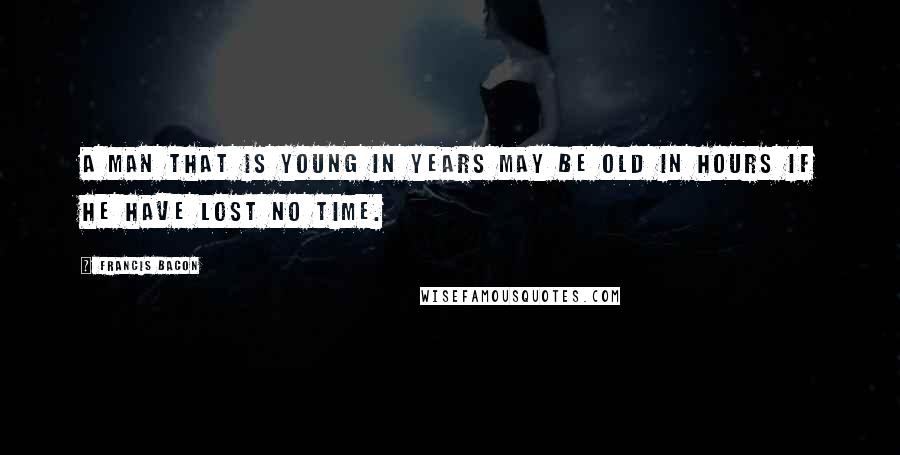 Francis Bacon Quotes: A man that is young in years may be old in hours if he have lost no time.