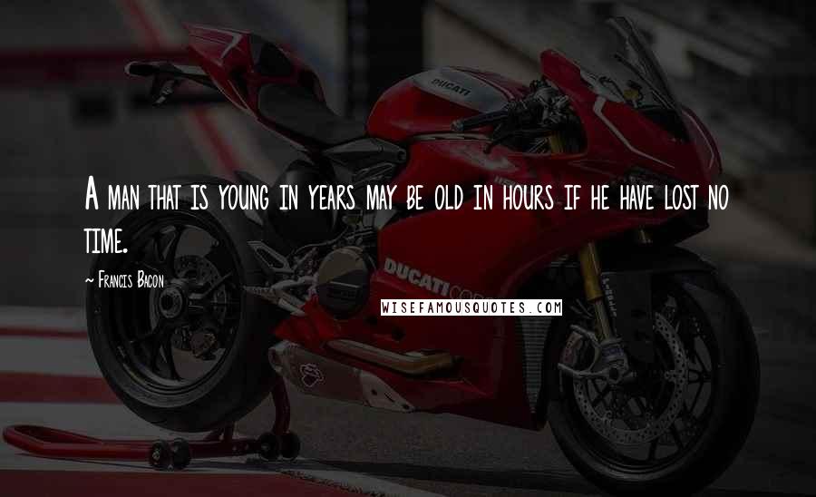 Francis Bacon Quotes: A man that is young in years may be old in hours if he have lost no time.