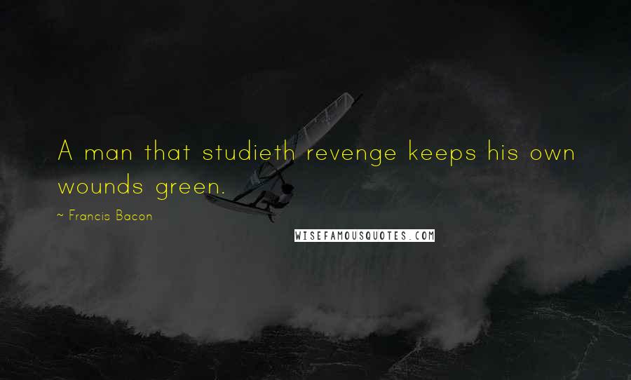 Francis Bacon Quotes: A man that studieth revenge keeps his own wounds green.