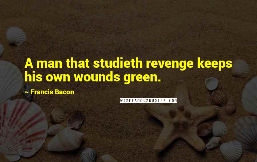 Francis Bacon Quotes: A man that studieth revenge keeps his own wounds green.