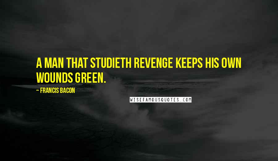 Francis Bacon Quotes: A man that studieth revenge keeps his own wounds green.