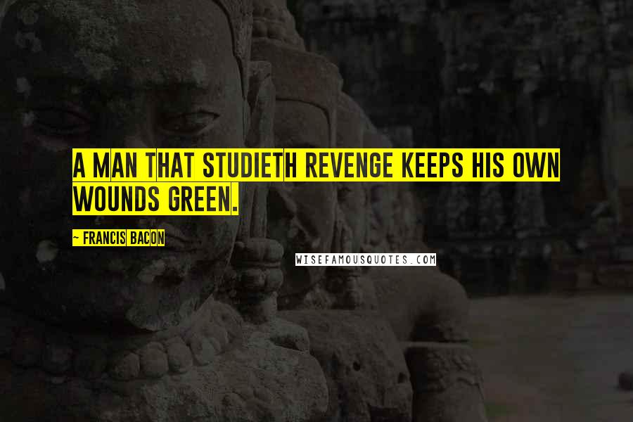 Francis Bacon Quotes: A man that studieth revenge keeps his own wounds green.