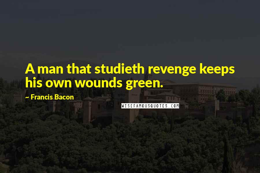 Francis Bacon Quotes: A man that studieth revenge keeps his own wounds green.