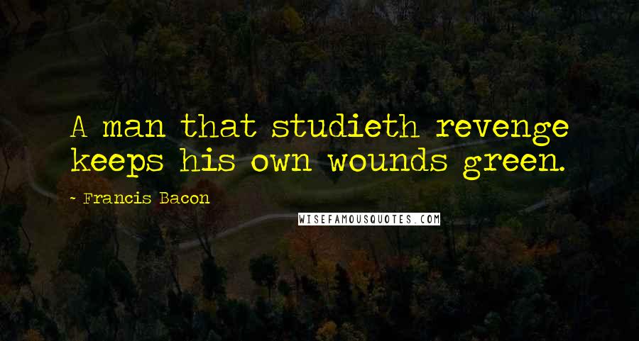 Francis Bacon Quotes: A man that studieth revenge keeps his own wounds green.