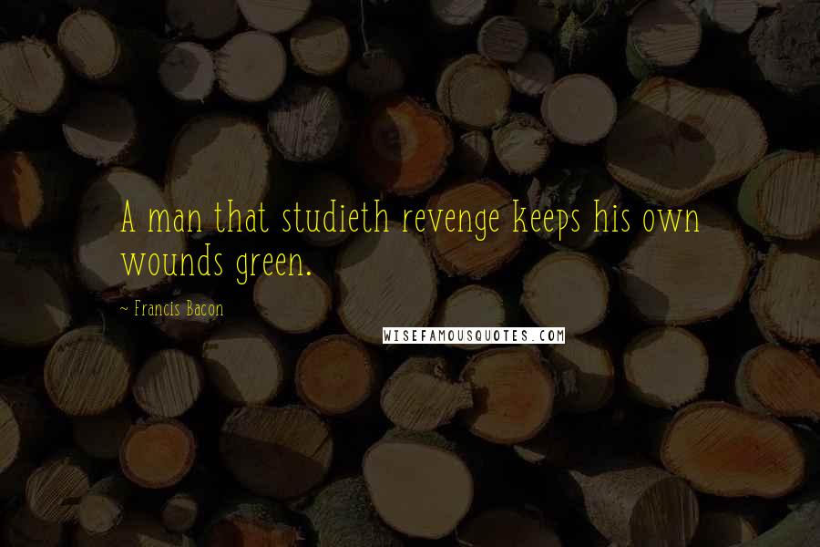 Francis Bacon Quotes: A man that studieth revenge keeps his own wounds green.