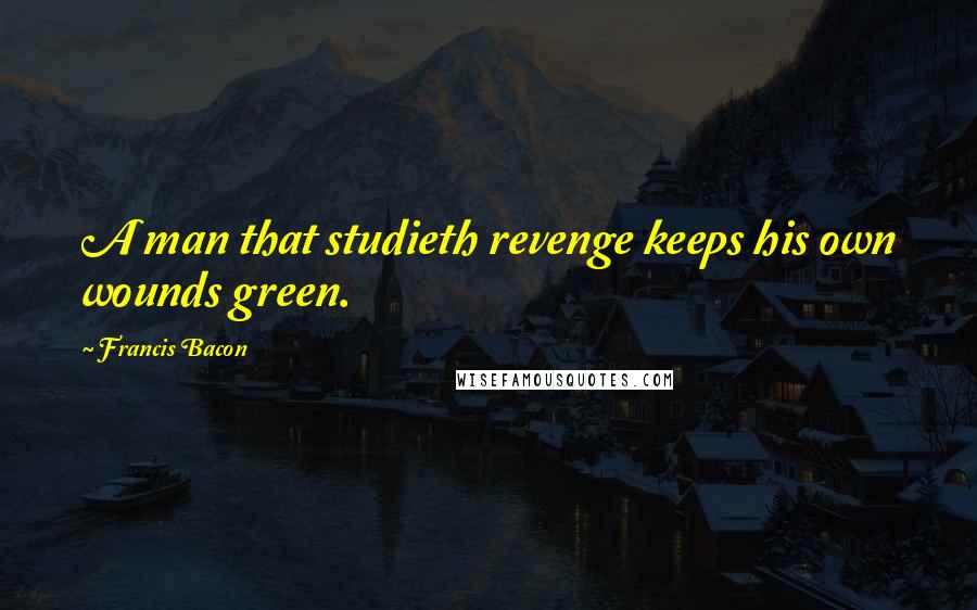 Francis Bacon Quotes: A man that studieth revenge keeps his own wounds green.