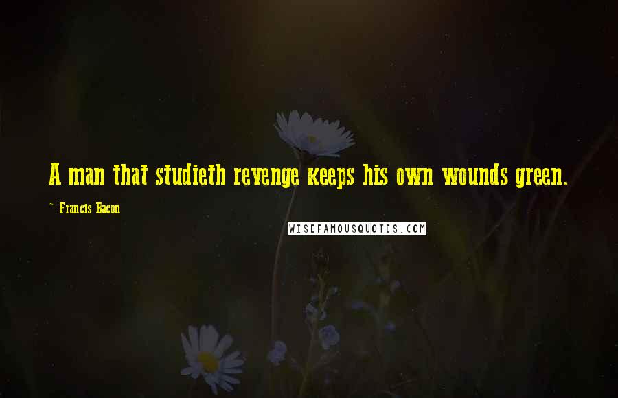 Francis Bacon Quotes: A man that studieth revenge keeps his own wounds green.