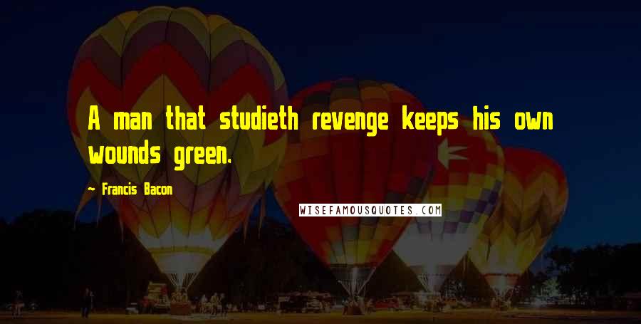 Francis Bacon Quotes: A man that studieth revenge keeps his own wounds green.