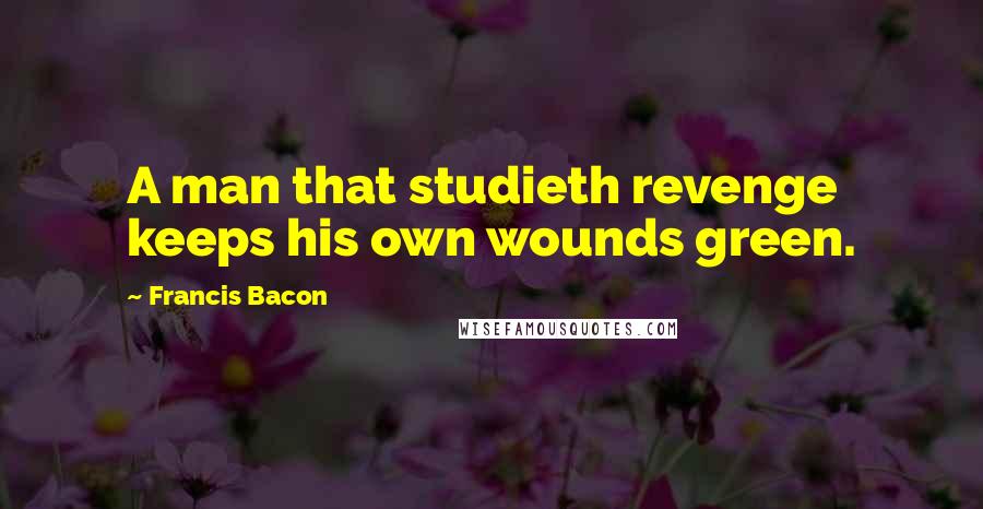 Francis Bacon Quotes: A man that studieth revenge keeps his own wounds green.