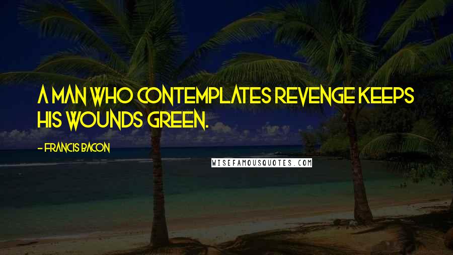 Francis Bacon Quotes: A man who contemplates revenge keeps his wounds green.