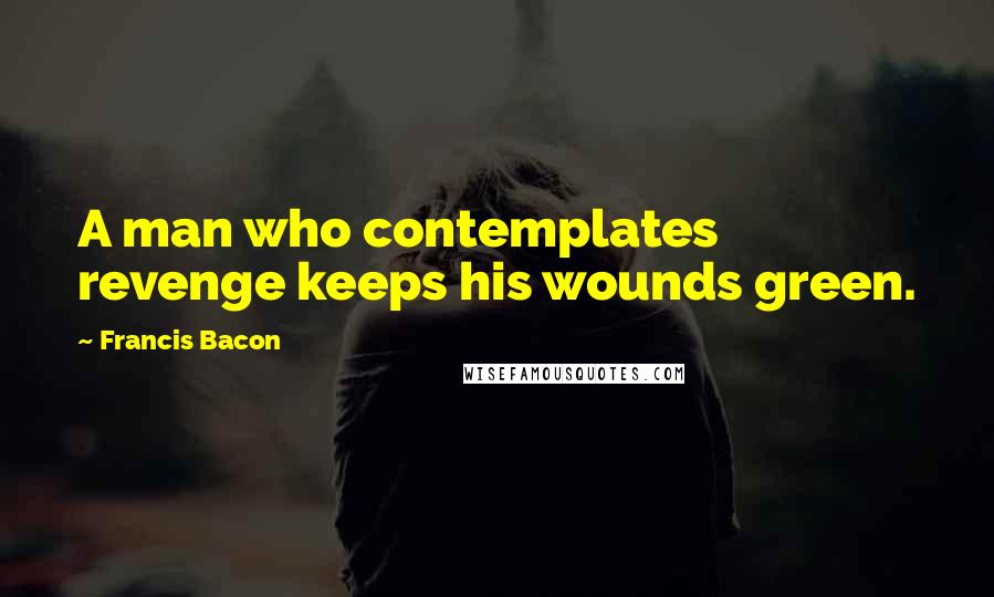 Francis Bacon Quotes: A man who contemplates revenge keeps his wounds green.