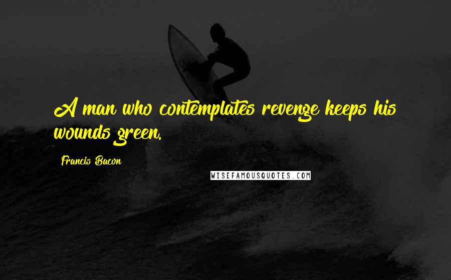 Francis Bacon Quotes: A man who contemplates revenge keeps his wounds green.