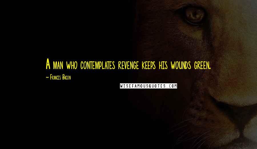 Francis Bacon Quotes: A man who contemplates revenge keeps his wounds green.