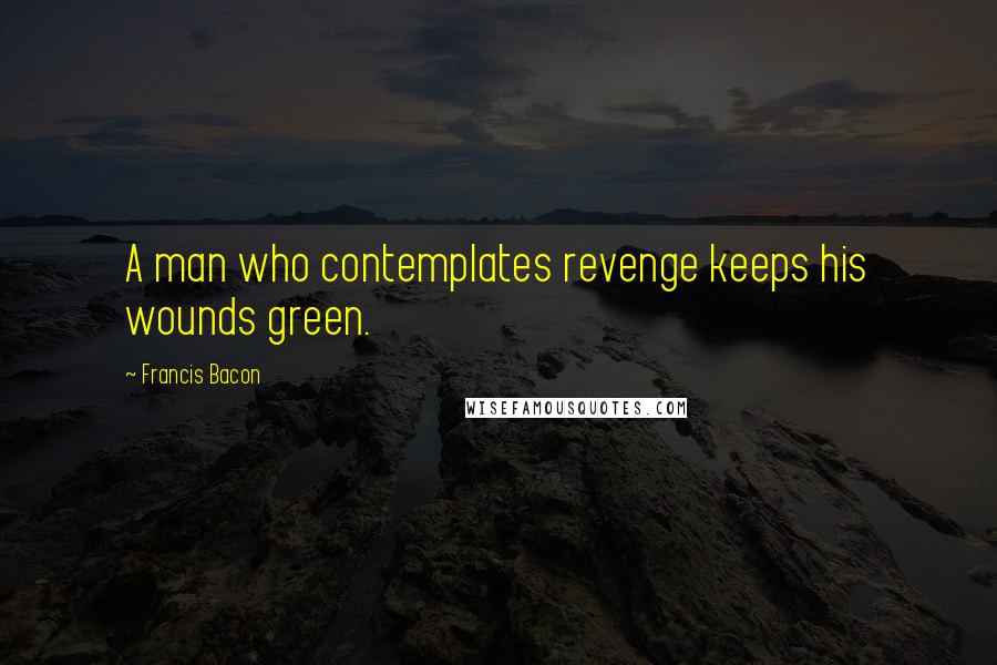 Francis Bacon Quotes: A man who contemplates revenge keeps his wounds green.