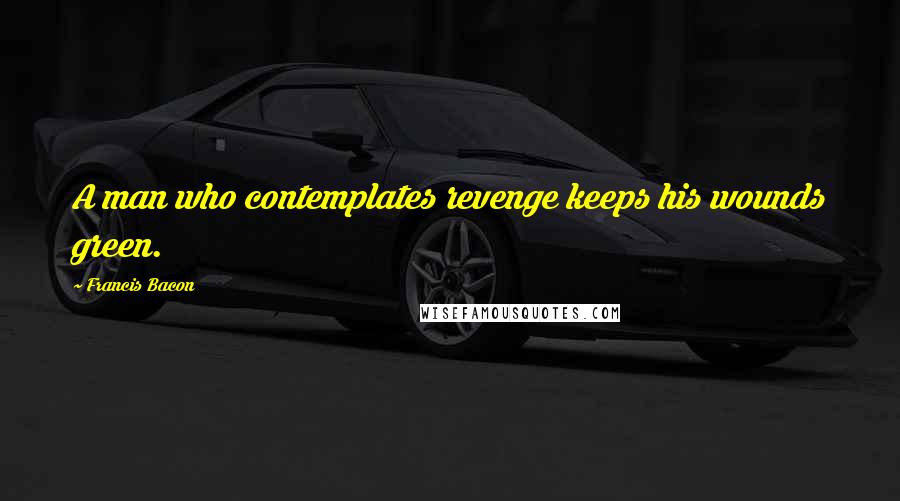 Francis Bacon Quotes: A man who contemplates revenge keeps his wounds green.