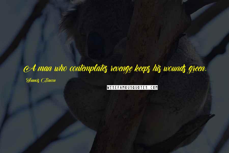 Francis Bacon Quotes: A man who contemplates revenge keeps his wounds green.
